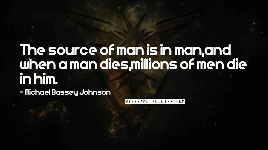 Michael Bassey Johnson Quotes: The source of man is in man,and when a man dies,millions of men die in him.