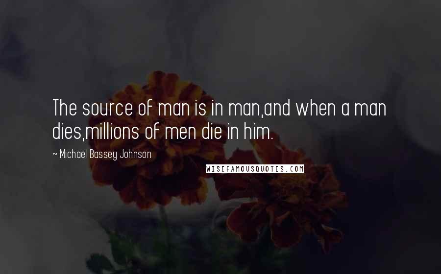 Michael Bassey Johnson Quotes: The source of man is in man,and when a man dies,millions of men die in him.
