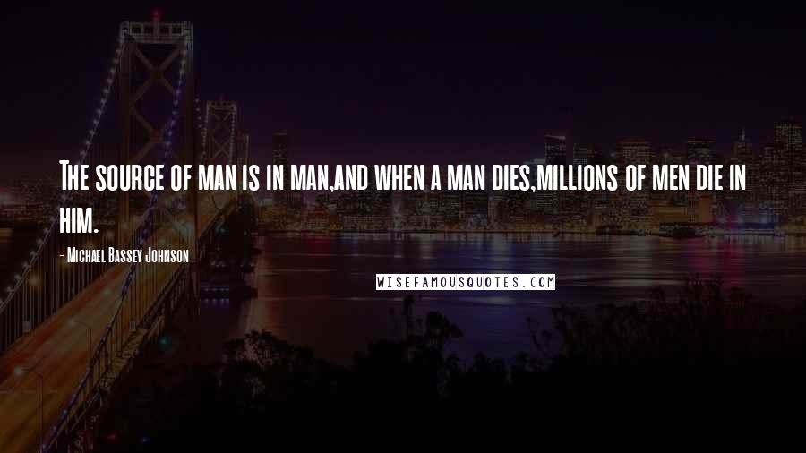 Michael Bassey Johnson Quotes: The source of man is in man,and when a man dies,millions of men die in him.