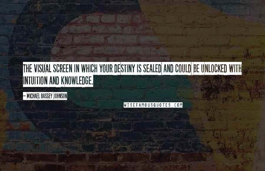 Michael Bassey Johnson Quotes: The visual screen in which your destiny is sealed and could be unlocked with intuition and knowledge.