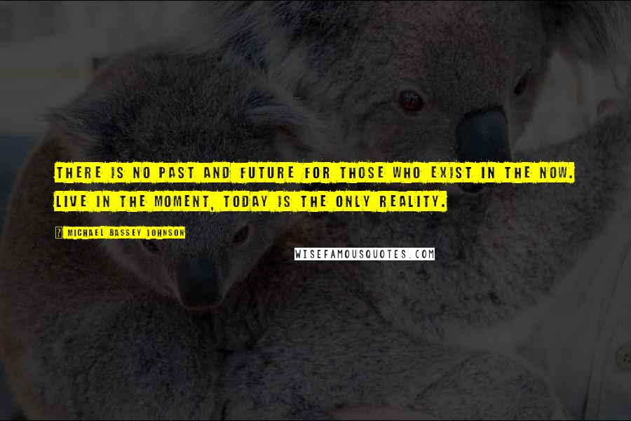 Michael Bassey Johnson Quotes: There is no past and future for those who exist in the now. Live in the moment, today is the only reality.