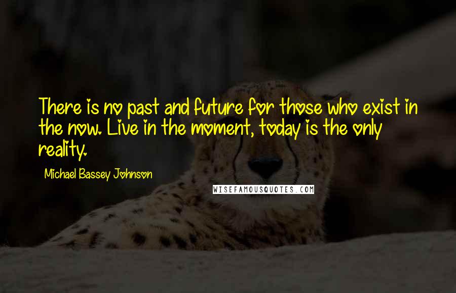 Michael Bassey Johnson Quotes: There is no past and future for those who exist in the now. Live in the moment, today is the only reality.
