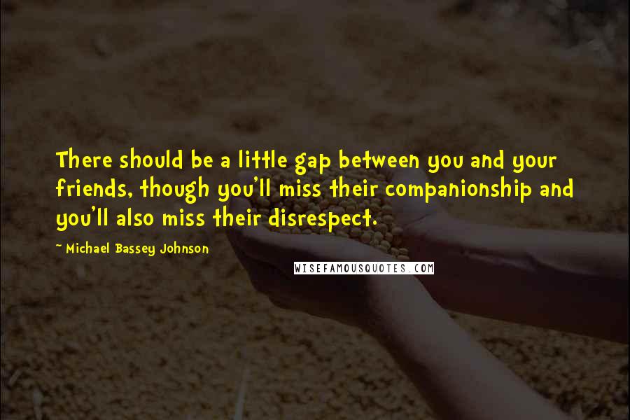 Michael Bassey Johnson Quotes: There should be a little gap between you and your friends, though you'll miss their companionship and you'll also miss their disrespect.