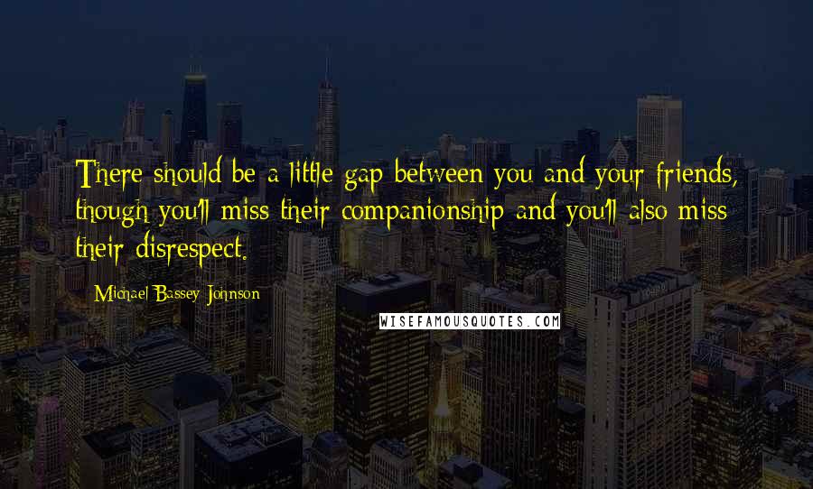 Michael Bassey Johnson Quotes: There should be a little gap between you and your friends, though you'll miss their companionship and you'll also miss their disrespect.