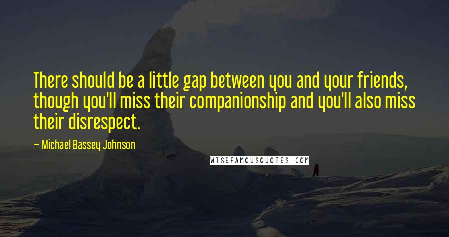 Michael Bassey Johnson Quotes: There should be a little gap between you and your friends, though you'll miss their companionship and you'll also miss their disrespect.