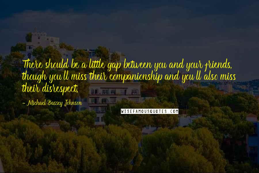 Michael Bassey Johnson Quotes: There should be a little gap between you and your friends, though you'll miss their companionship and you'll also miss their disrespect.