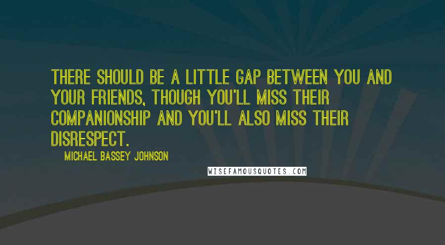 Michael Bassey Johnson Quotes: There should be a little gap between you and your friends, though you'll miss their companionship and you'll also miss their disrespect.