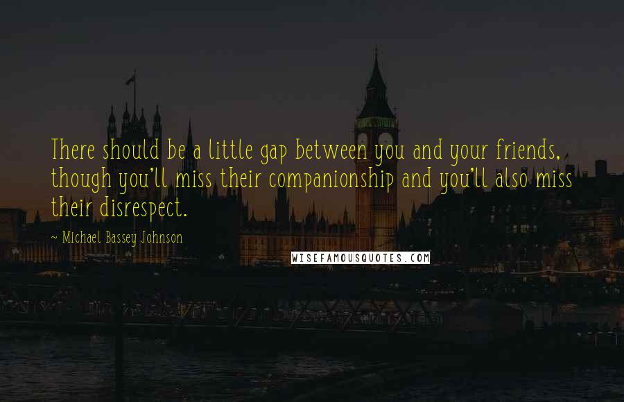 Michael Bassey Johnson Quotes: There should be a little gap between you and your friends, though you'll miss their companionship and you'll also miss their disrespect.