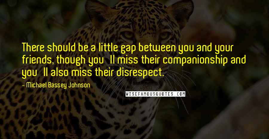 Michael Bassey Johnson Quotes: There should be a little gap between you and your friends, though you'll miss their companionship and you'll also miss their disrespect.