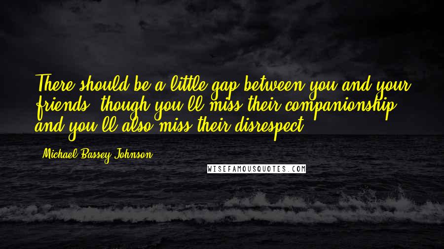 Michael Bassey Johnson Quotes: There should be a little gap between you and your friends, though you'll miss their companionship and you'll also miss their disrespect.