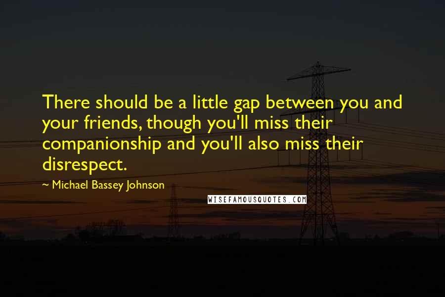 Michael Bassey Johnson Quotes: There should be a little gap between you and your friends, though you'll miss their companionship and you'll also miss their disrespect.
