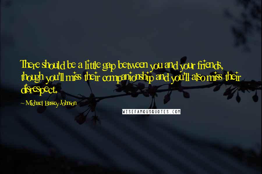 Michael Bassey Johnson Quotes: There should be a little gap between you and your friends, though you'll miss their companionship and you'll also miss their disrespect.