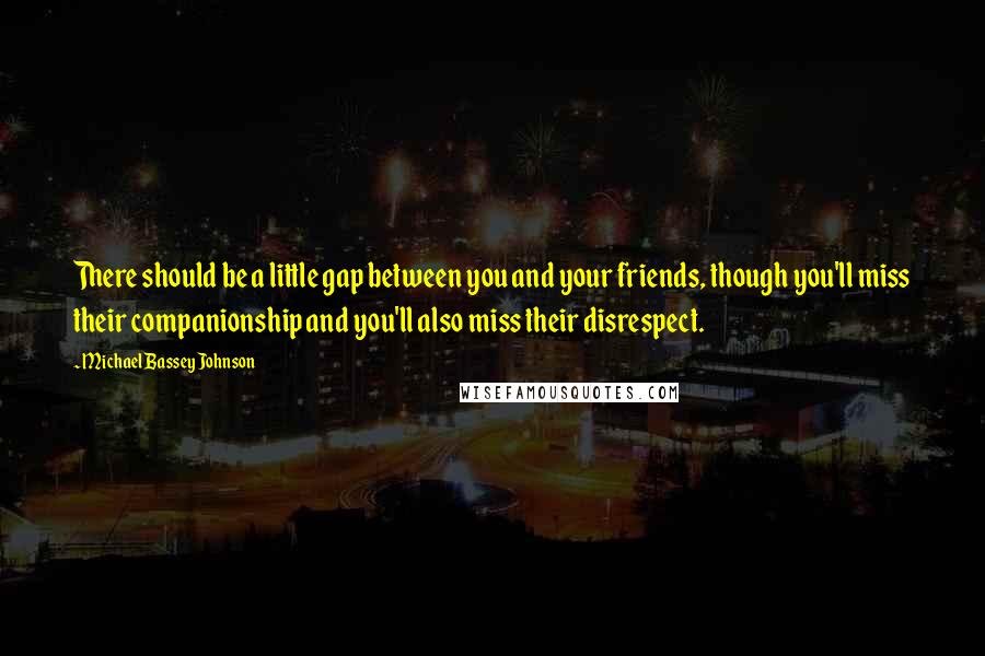 Michael Bassey Johnson Quotes: There should be a little gap between you and your friends, though you'll miss their companionship and you'll also miss their disrespect.