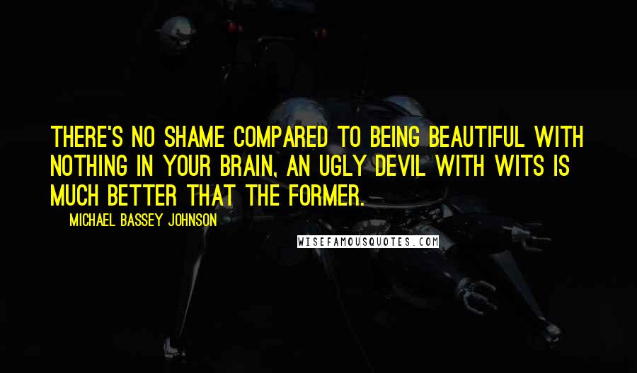 Michael Bassey Johnson Quotes: There's no shame compared to being beautiful with nothing in your brain, an ugly devil with wits is much better that the former.