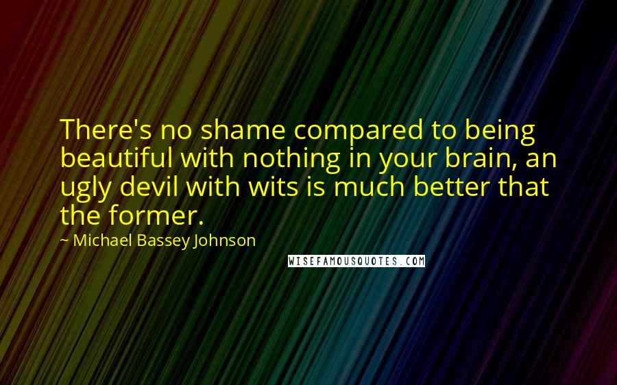 Michael Bassey Johnson Quotes: There's no shame compared to being beautiful with nothing in your brain, an ugly devil with wits is much better that the former.