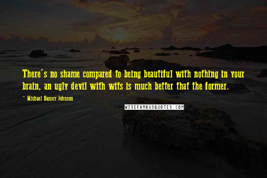 Michael Bassey Johnson Quotes: There's no shame compared to being beautiful with nothing in your brain, an ugly devil with wits is much better that the former.