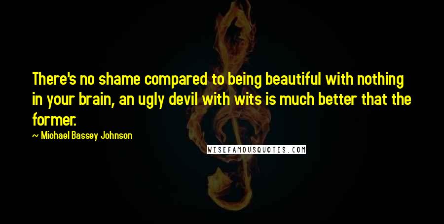 Michael Bassey Johnson Quotes: There's no shame compared to being beautiful with nothing in your brain, an ugly devil with wits is much better that the former.