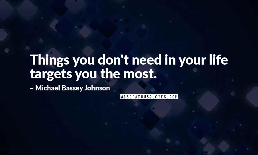 Michael Bassey Johnson Quotes: Things you don't need in your life targets you the most.