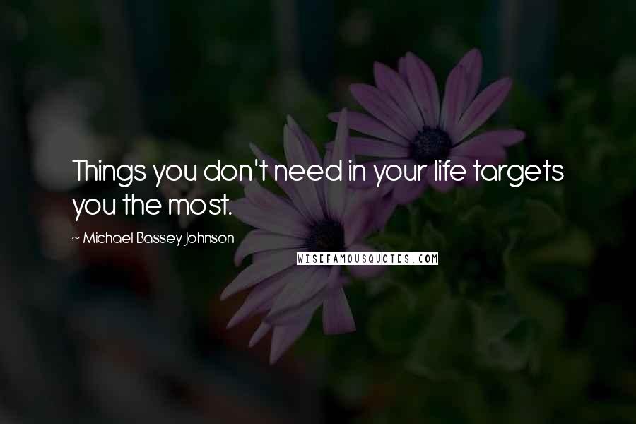 Michael Bassey Johnson Quotes: Things you don't need in your life targets you the most.