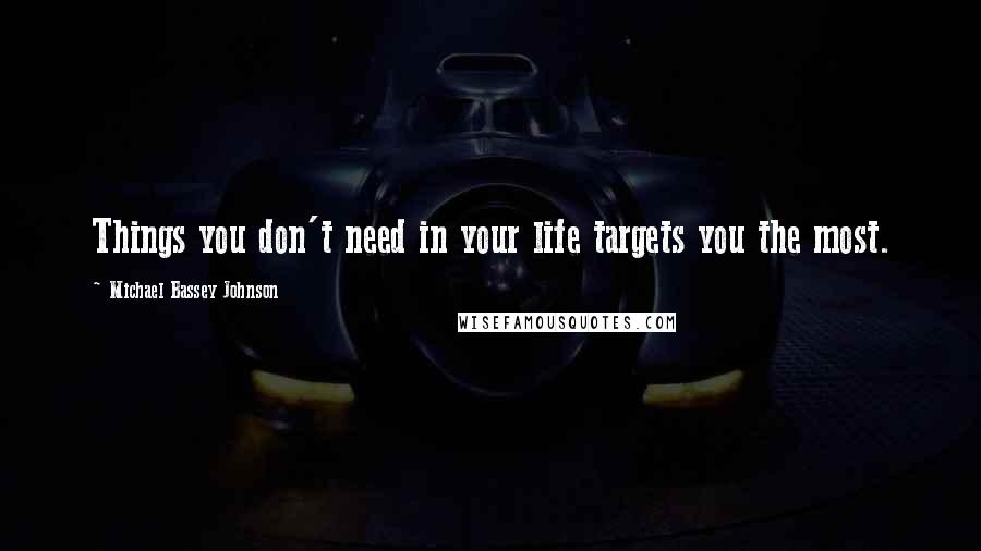 Michael Bassey Johnson Quotes: Things you don't need in your life targets you the most.