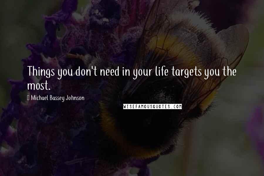 Michael Bassey Johnson Quotes: Things you don't need in your life targets you the most.