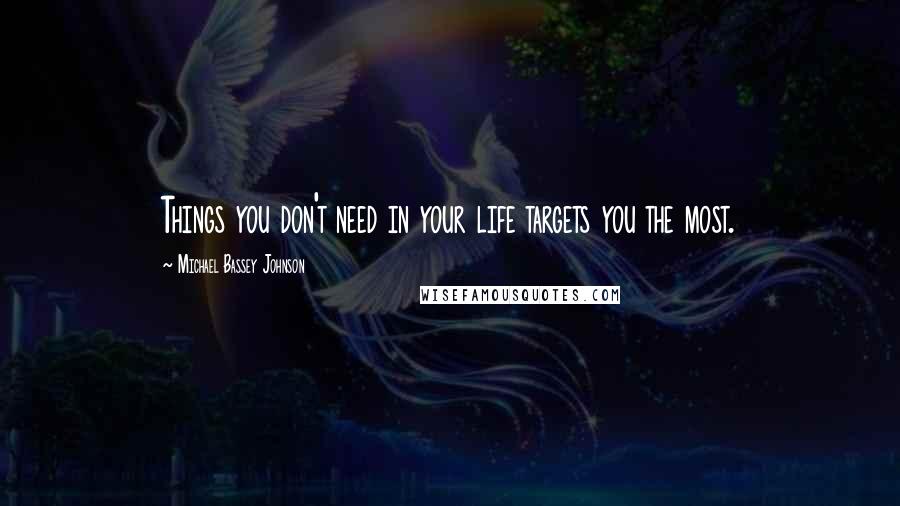 Michael Bassey Johnson Quotes: Things you don't need in your life targets you the most.