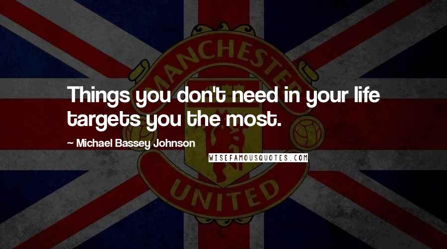 Michael Bassey Johnson Quotes: Things you don't need in your life targets you the most.