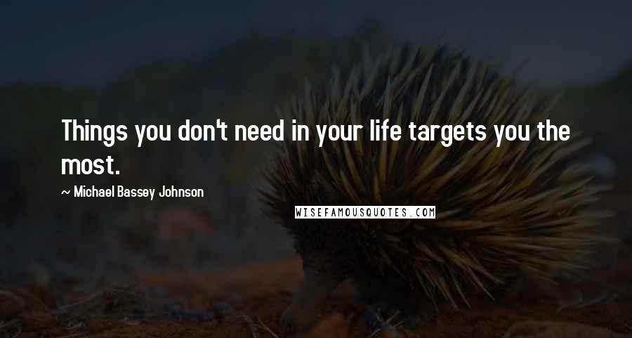 Michael Bassey Johnson Quotes: Things you don't need in your life targets you the most.