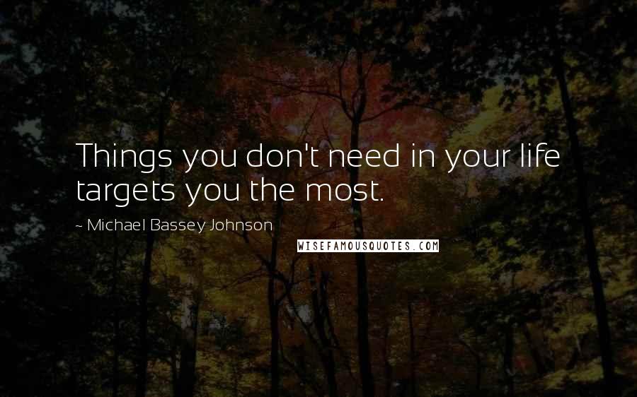 Michael Bassey Johnson Quotes: Things you don't need in your life targets you the most.