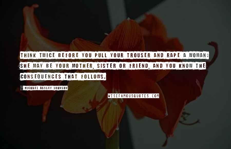 Michael Bassey Johnson Quotes: Think twice before you pull your trouser and rape a woman; she may be your mother, sister or friend, and you know the consequences that follows.