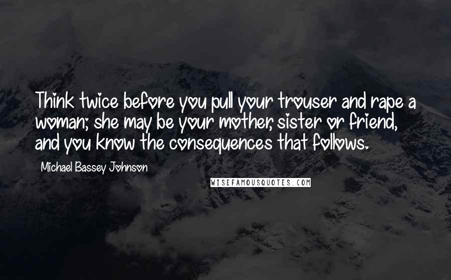 Michael Bassey Johnson Quotes: Think twice before you pull your trouser and rape a woman; she may be your mother, sister or friend, and you know the consequences that follows.