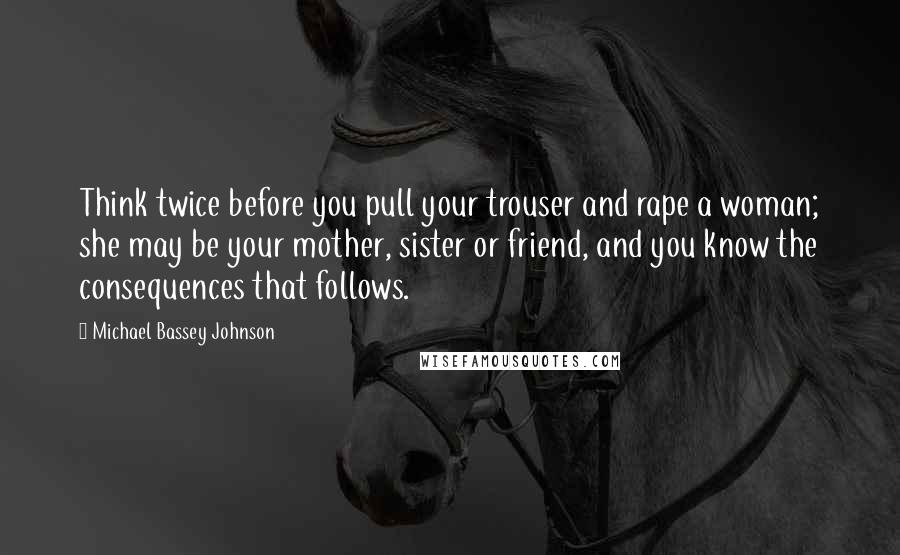 Michael Bassey Johnson Quotes: Think twice before you pull your trouser and rape a woman; she may be your mother, sister or friend, and you know the consequences that follows.