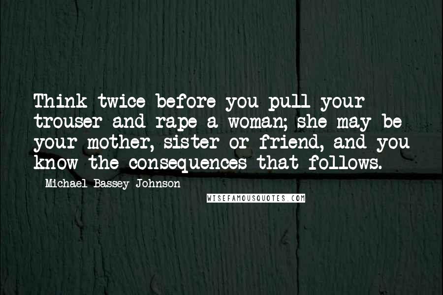 Michael Bassey Johnson Quotes: Think twice before you pull your trouser and rape a woman; she may be your mother, sister or friend, and you know the consequences that follows.