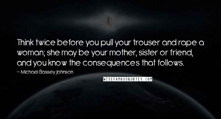 Michael Bassey Johnson Quotes: Think twice before you pull your trouser and rape a woman; she may be your mother, sister or friend, and you know the consequences that follows.