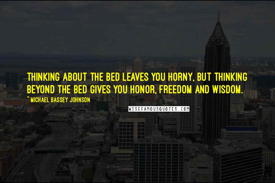 Michael Bassey Johnson Quotes: Thinking about the bed leaves you horny, but thinking beyond the bed gives you honor, freedom and wisdom.