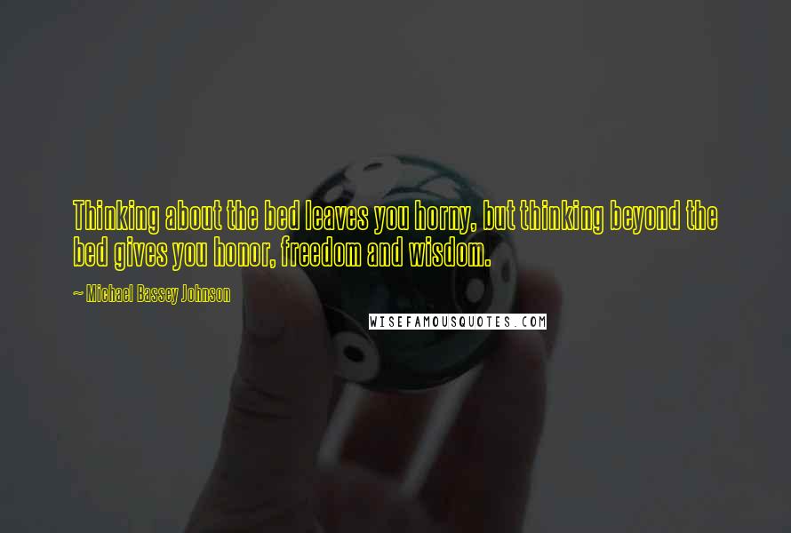 Michael Bassey Johnson Quotes: Thinking about the bed leaves you horny, but thinking beyond the bed gives you honor, freedom and wisdom.