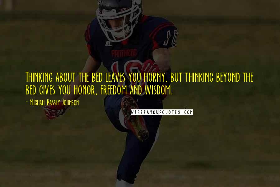 Michael Bassey Johnson Quotes: Thinking about the bed leaves you horny, but thinking beyond the bed gives you honor, freedom and wisdom.