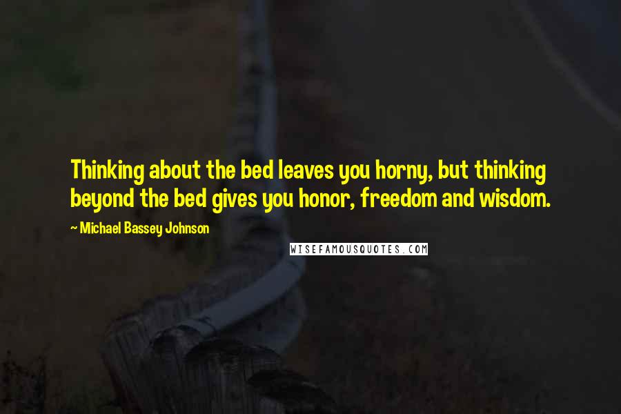 Michael Bassey Johnson Quotes: Thinking about the bed leaves you horny, but thinking beyond the bed gives you honor, freedom and wisdom.