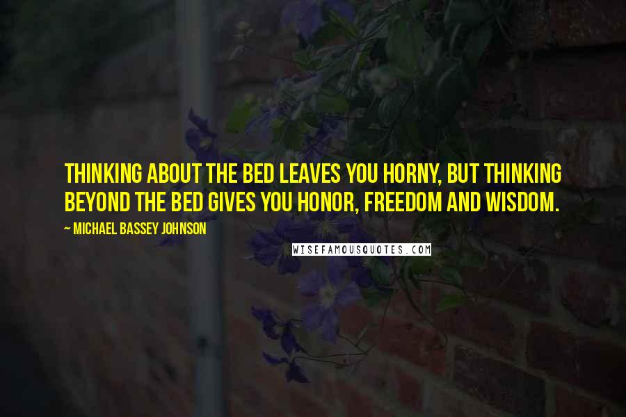 Michael Bassey Johnson Quotes: Thinking about the bed leaves you horny, but thinking beyond the bed gives you honor, freedom and wisdom.