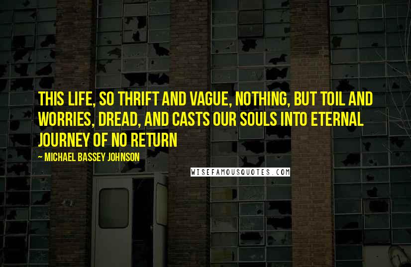 Michael Bassey Johnson Quotes: This life, so thrift and vague, nothing, but toil and worries, dread, and casts our souls into eternal journey of no return