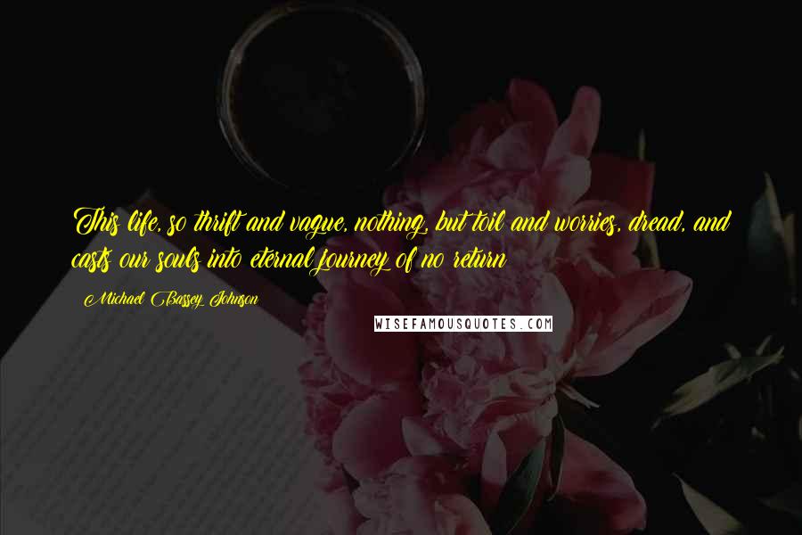 Michael Bassey Johnson Quotes: This life, so thrift and vague, nothing, but toil and worries, dread, and casts our souls into eternal journey of no return