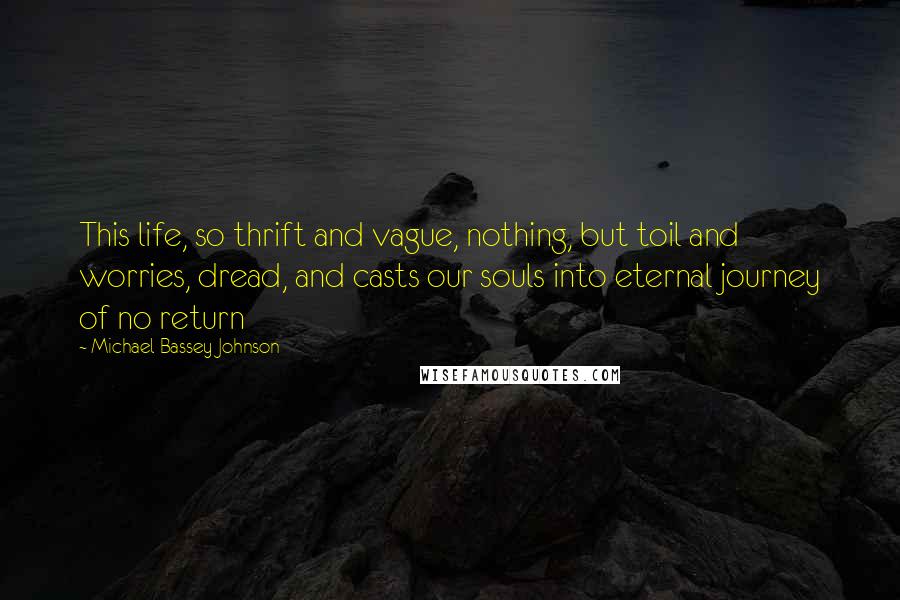 Michael Bassey Johnson Quotes: This life, so thrift and vague, nothing, but toil and worries, dread, and casts our souls into eternal journey of no return