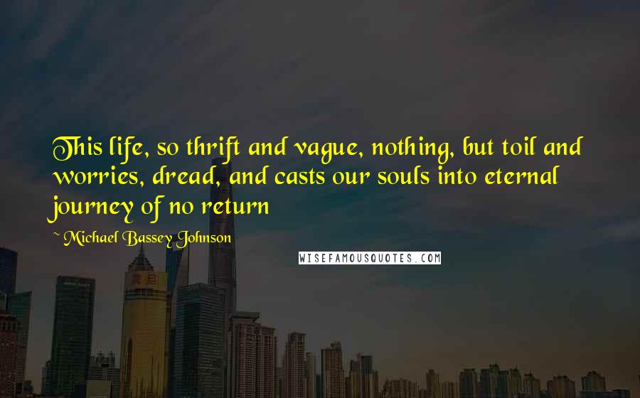 Michael Bassey Johnson Quotes: This life, so thrift and vague, nothing, but toil and worries, dread, and casts our souls into eternal journey of no return