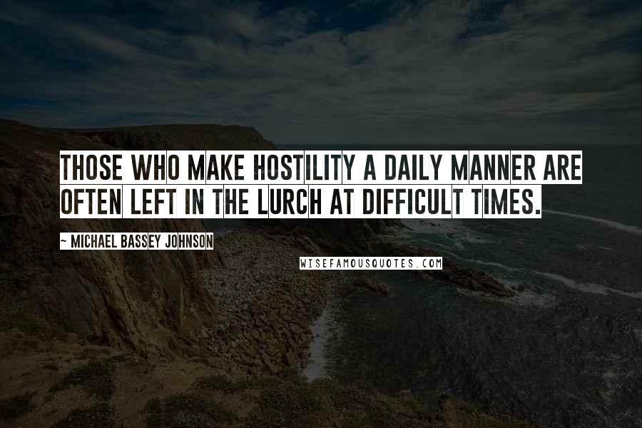 Michael Bassey Johnson Quotes: Those who make hostility a daily manner are often left in the lurch at difficult times.