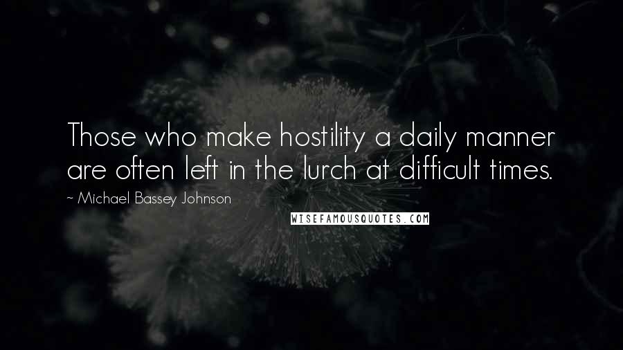 Michael Bassey Johnson Quotes: Those who make hostility a daily manner are often left in the lurch at difficult times.