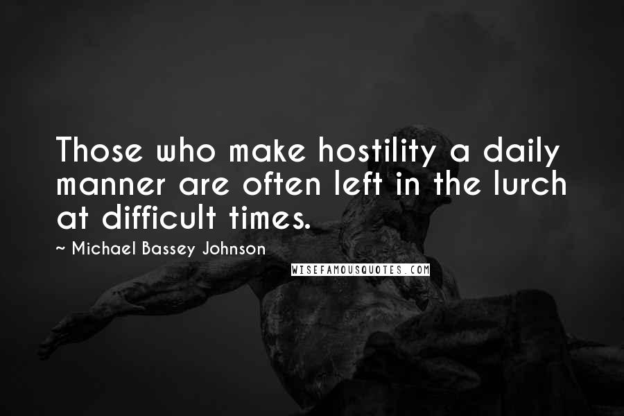 Michael Bassey Johnson Quotes: Those who make hostility a daily manner are often left in the lurch at difficult times.