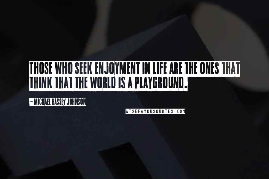 Michael Bassey Johnson Quotes: Those who seek enjoyment in life are the ones that think that the world is a playground.