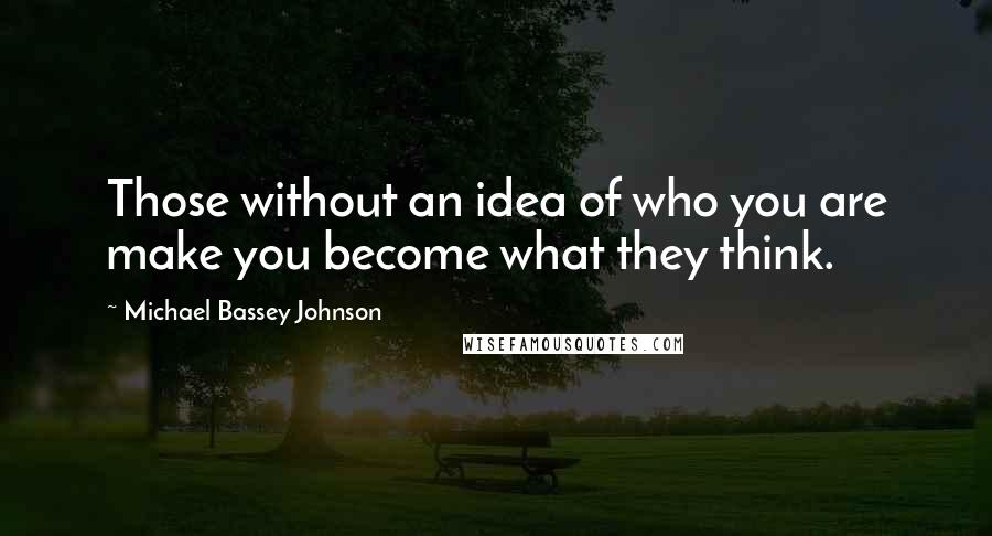 Michael Bassey Johnson Quotes: Those without an idea of who you are make you become what they think.