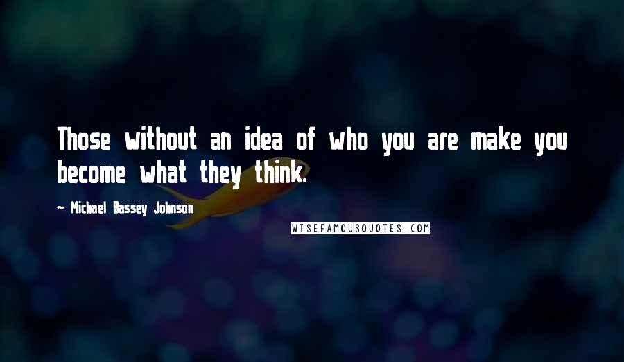 Michael Bassey Johnson Quotes: Those without an idea of who you are make you become what they think.