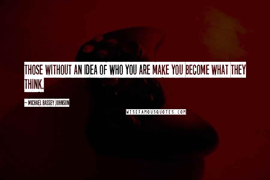 Michael Bassey Johnson Quotes: Those without an idea of who you are make you become what they think.